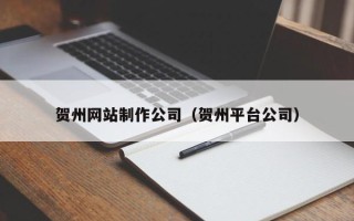 正定贺州网站制作公司（贺州平台公司）